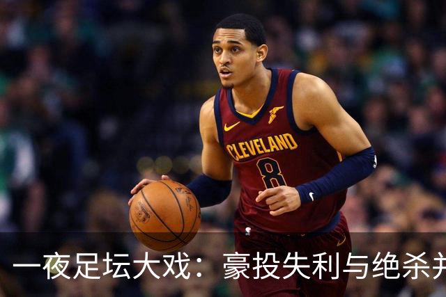 一夜足坛大戏：豪投失利与绝杀并存