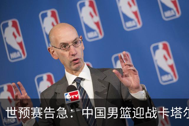 世预赛告急：中国男篮迎战卡塔尔，杨瀚森能否救场