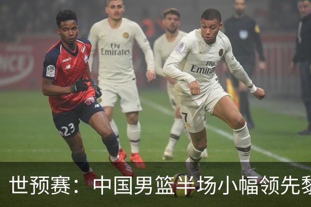 世预赛：中国男篮半场小幅领先黎巴嫩队