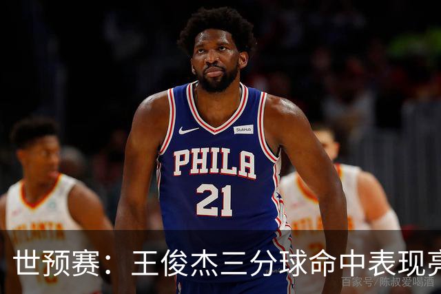 世预赛：王俊杰三分球命中表现亮眼