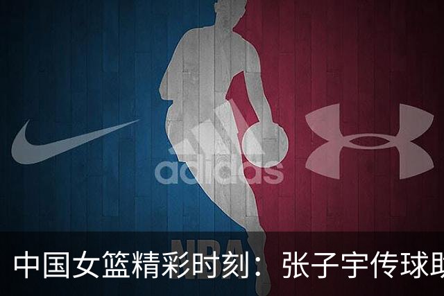 中国女篮精彩时刻：张子宇传球助攻杨舒予得分
