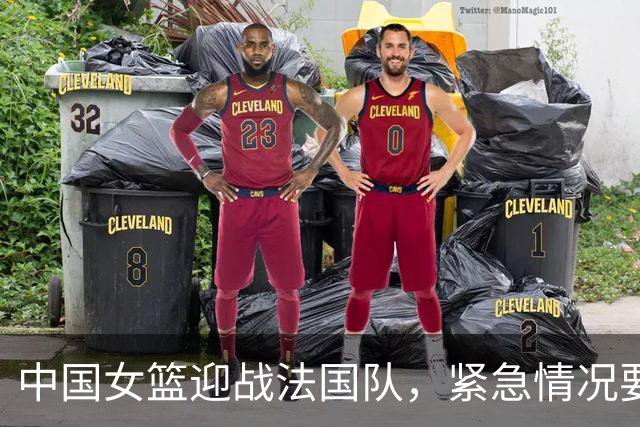 中国女篮迎战法国队，紧急情况要求舍弃两名球员
