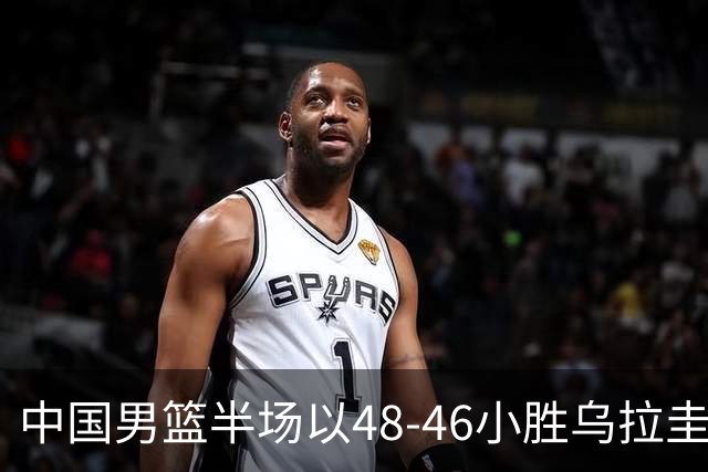 中国男篮半场以48-46小胜乌拉圭