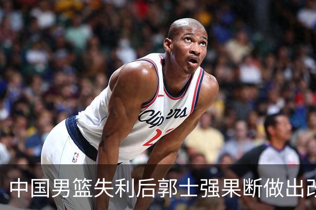 中国男篮失利后郭士强果断做出改变，姚明的预言成真