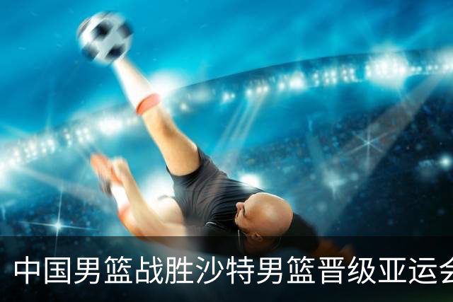 中国男篮战胜沙特男篮晋级亚运会四强