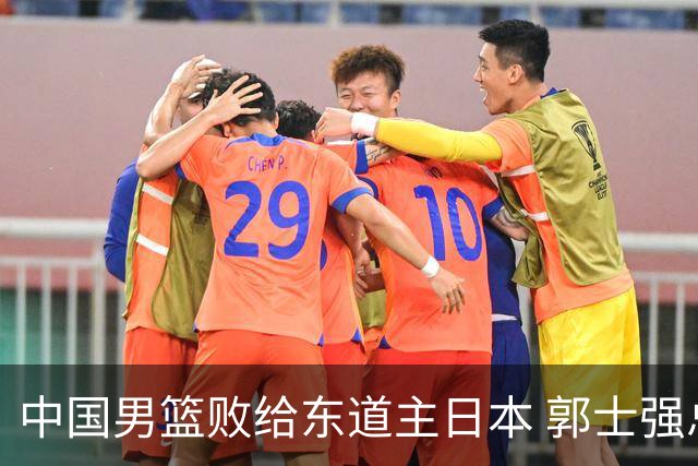中国男篮败给东道主日本 郭士强总结失利原因