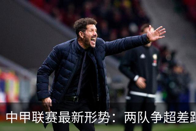 中甲联赛最新形势：两队争超差距仅两分，四支倒数球队均未取胜