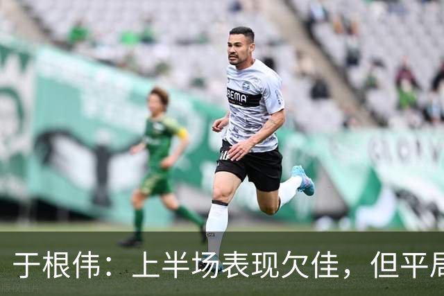 于根伟：上半场表现欠佳，但平局可接受