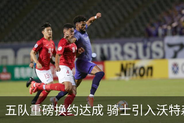 五队重磅换约达成 骑士引入沃特森与惠特摩尔冲冠