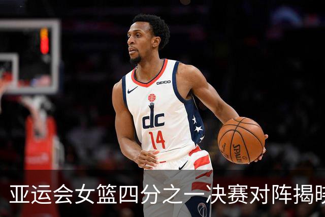 亚运会女篮四分之一决赛对阵揭晓：中国队对战蒙古队