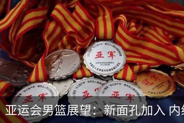 亚运会男篮展望：新面孔加入 内线挑战严峻