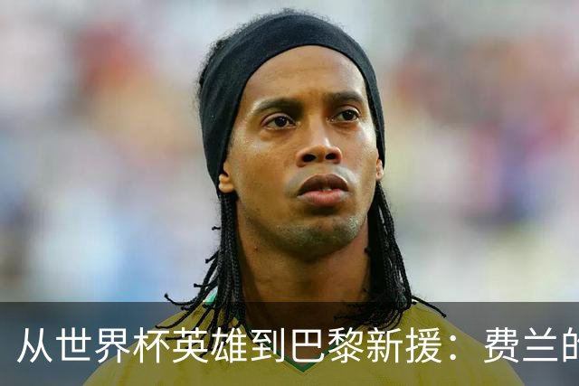 从世界杯英雄到巴黎新援：费兰的纷争与孤独感