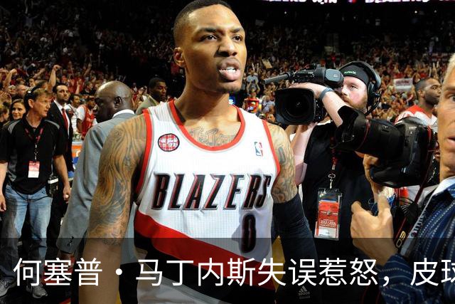 何塞普·马丁内斯失误惹怒，皮球愤扔引发关注