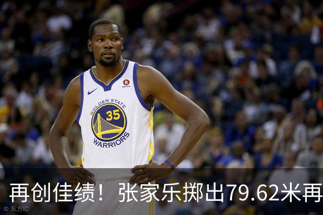 再创佳绩！张家乐掷出79.62米再次打破亚洲纪录