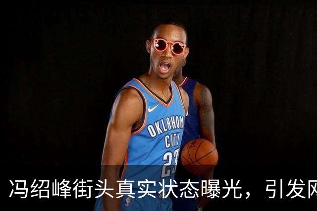 冯绍峰街头真实状态曝光，引发网友热议
