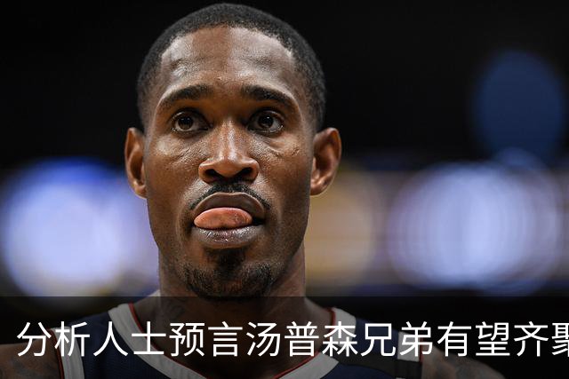 分析人士预言汤普森兄弟有望齐聚火箭