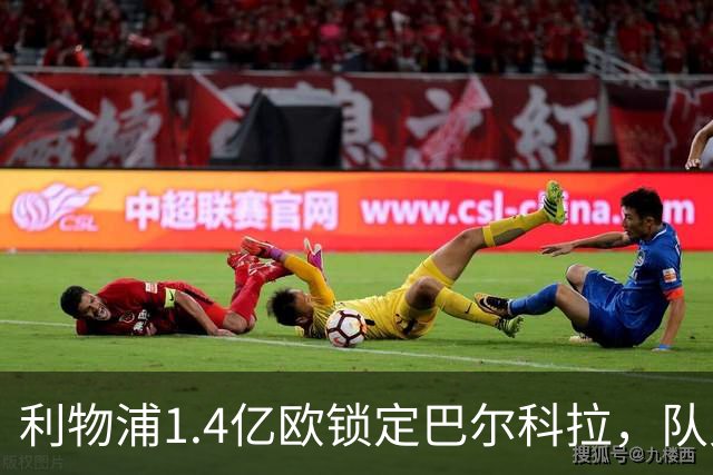 利物浦1.4亿欧锁定巴尔科拉，队史第三位亿元先生诞生