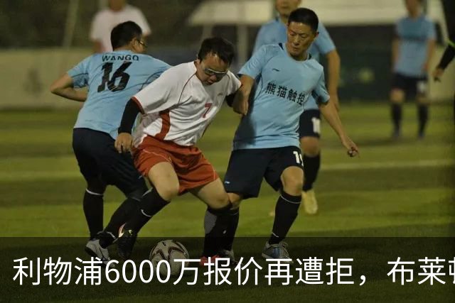 利物浦6000万报价再遭拒，布莱顿要价近7000万