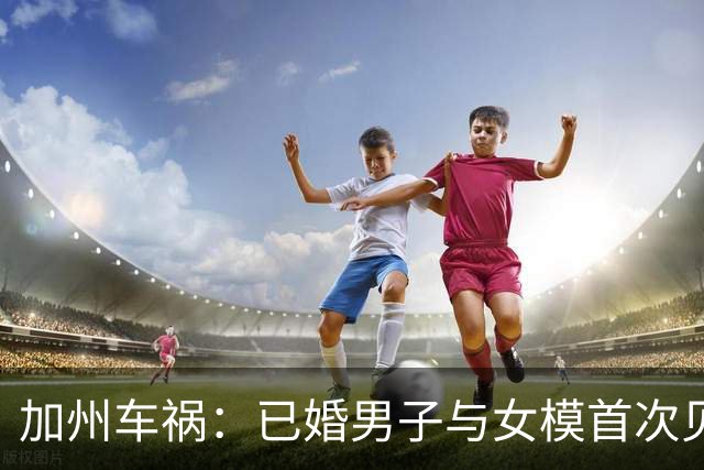 加州车祸：已婚男子与女模首次见面惨遭不幸