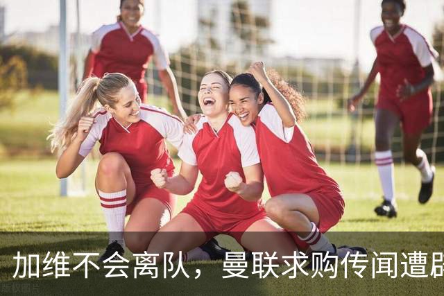 加维不会离队，曼联求购传闻遭辟谣