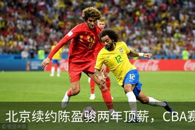 北京续约陈盈骏两年顶薪，CBA赛制与转会综述
