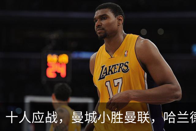 十人应战，曼城小胜曼联，哈兰德发自拍表达心态