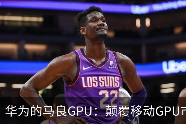 华为的马良GPU：颠覆移动GPU市场的新星