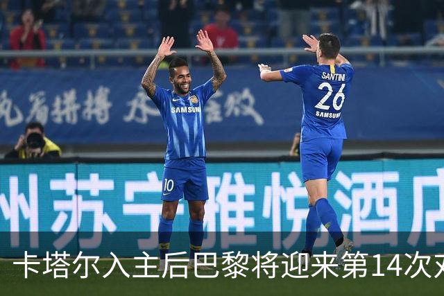 卡塔尔入主后巴黎将迎来第14次对阵巴萨