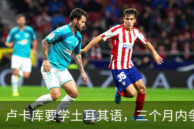 卢卡库要学土耳其语，三个月内争取能交流