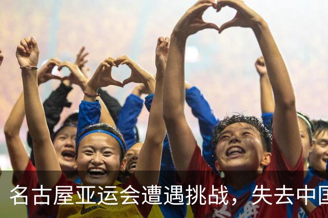名古屋亚运会遭遇挑战，失去中国市场影响巨大