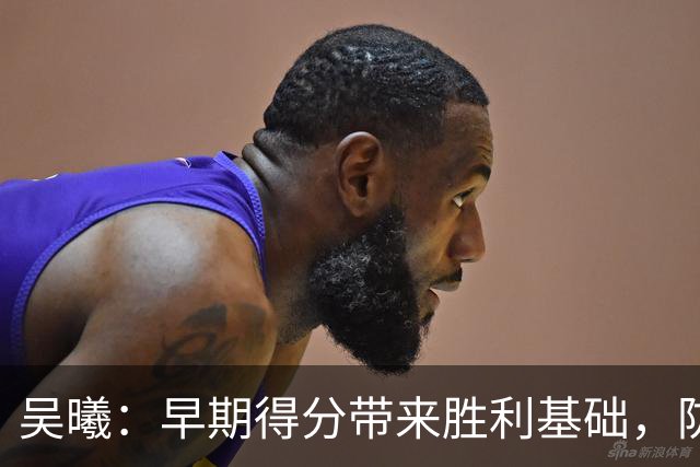 吴曦：早期得分带来胜利基础，防守需继续提升