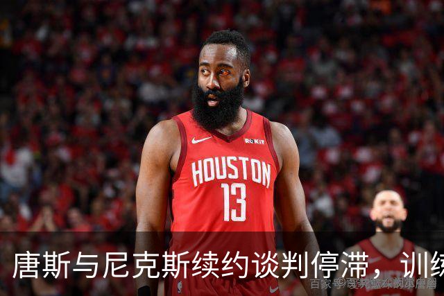 唐斯与尼克斯续约谈判停滞，训练营前难以达成协议