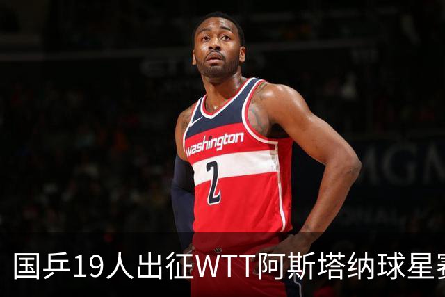 国乒19人出征WTT阿斯塔纳球星赛名单公布
