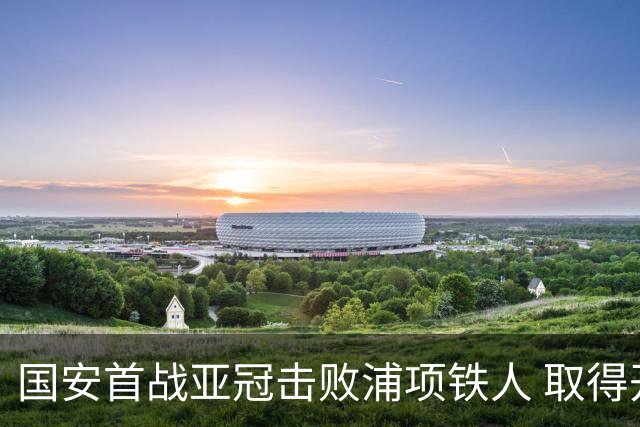 国安首战亚冠击败浦项铁人 取得开门红
