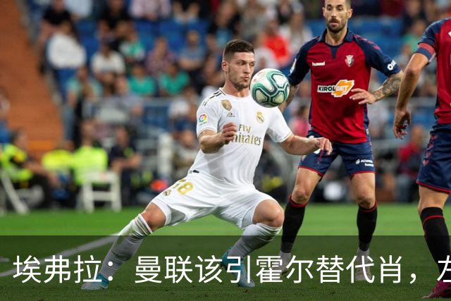 埃弗拉：曼联该引霍尔替代肖，左路需有稳定性
