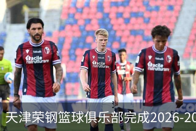 天津荣钢篮球俱乐部完成2026-2027赛季国内球员注册