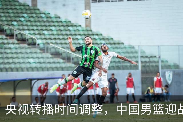 央视转播时间调整，中国男篮迎战沙特，抢占先机挑战日本
