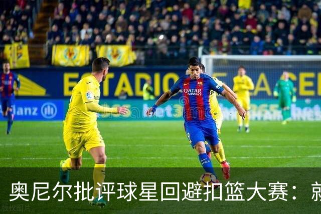 奥尼尔批评球星回避扣篮大赛：就是太怂