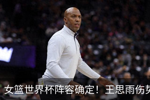 女篮世界杯阵容确定！王思雨伤势成隐患 刘禹彤未能入选