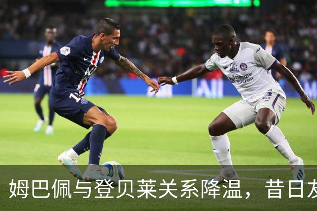 姆巴佩与登贝莱关系降温，昔日友谊变得疏远