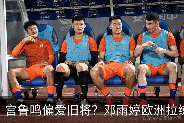 宫鲁鸣偏爱旧将？邓雨婷欧洲拉练出场受限