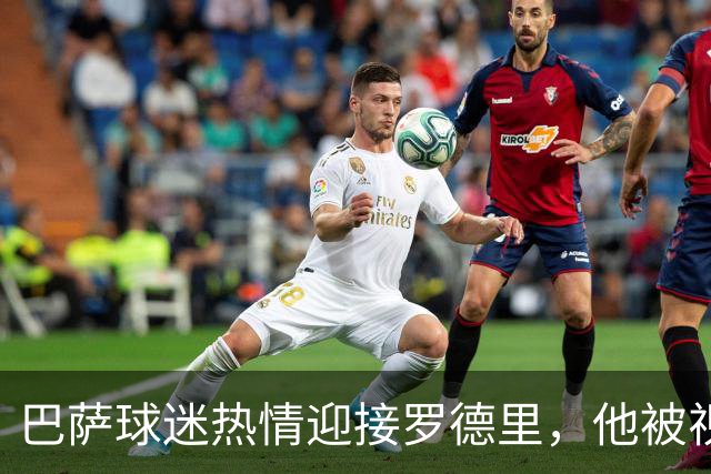 巴萨球迷热情迎接罗德里，他被视为今夏最重磅引援