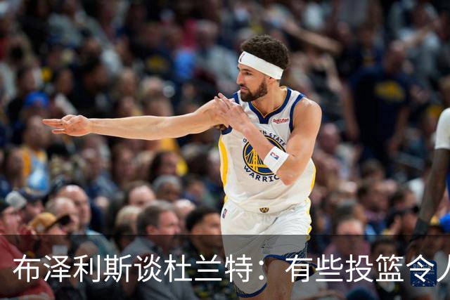 布泽利斯谈杜兰特：有些投篮令人费解