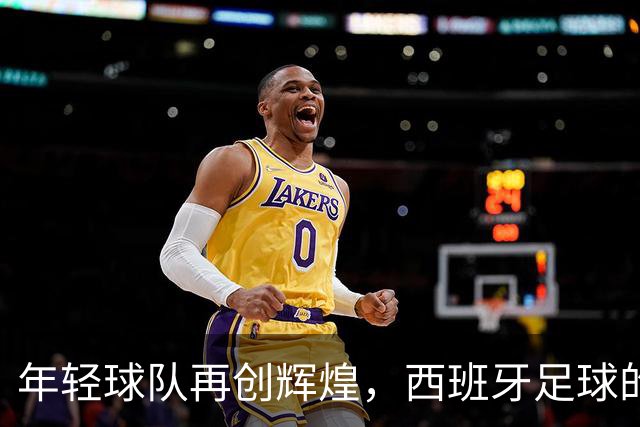 年轻球队再创辉煌，西班牙足球的成功机制