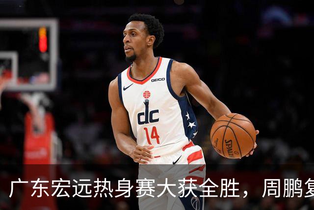 广东宏远热身赛大获全胜，周鹏复出表现抢眼