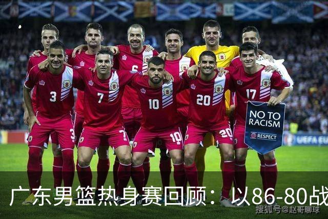 广东男篮热身赛回顾：以86-80战胜深圳