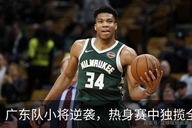 广东队小将逆袭，热身赛中独揽全队最高分
