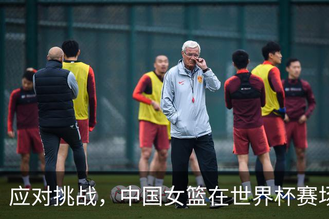 应对挑战，中国女篮在世界杯赛场上逐步成长