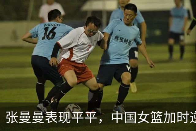张曼曼表现平平，中国女篮加时逆转捷克