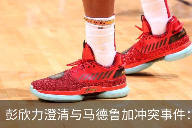 彭欣力澄清与马德鲁加冲突事件：未掌掴和不当手势